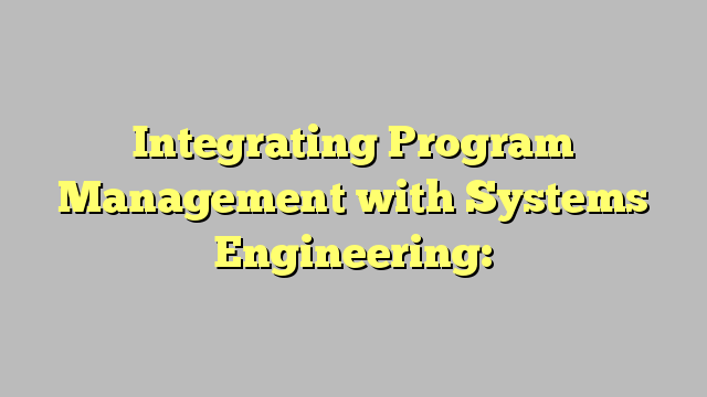 Integrating Program Management with Systems Engineering: Processes, Tools and Organizational Systems for Improving Performance