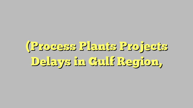 (Process Plants Projects Delays in Gulf Region,