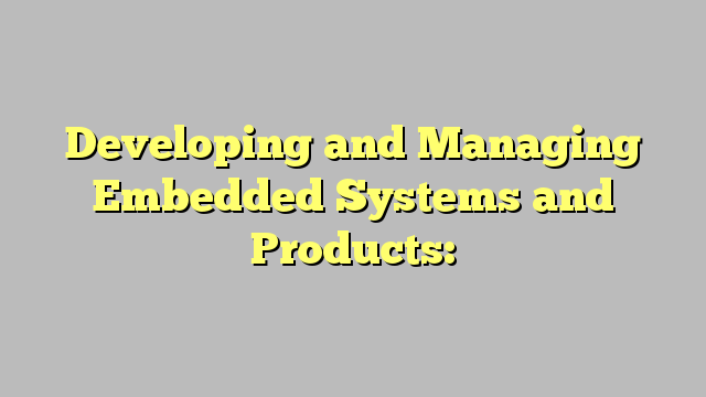 Developing and Managing Embedded Systems and Products: