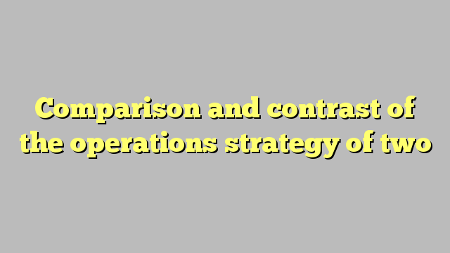 Comparison and contrast of the operations strategy of two