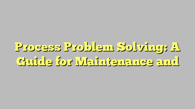 Process Problem Solving: A Guide for Maintenance and